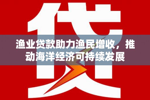 七美渔业贷款助力渔民增收，推动海洋经济可持续发展
