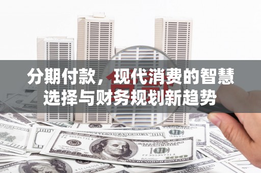 七美分期付款，现代消费的智慧选择与财务规划新趋势