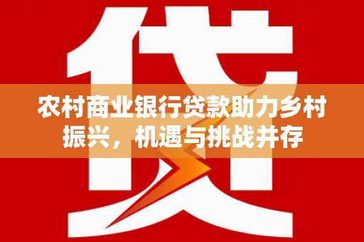七美农村商业银行贷款助力乡村振兴，机遇与挑战并存