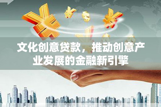 七美文化创意贷款，推动创意产业发展的金融新引擎