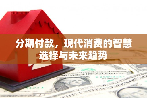 七美分期付款，现代消费的智慧选择与未来趋势