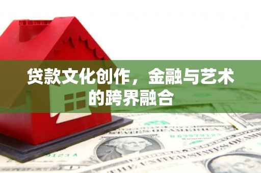 七美贷款文化创作，金融与艺术的跨界融合