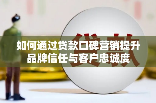 七美如何通过贷款口碑营销提升品牌信任与客户忠诚度