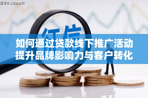 七美如何通过贷款线下推广活动提升品牌影响力与客户转化率