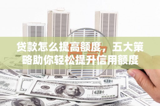 七美贷款怎么提高额度，五大策略助你轻松提升信用额度