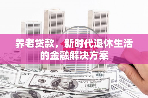 七美养老贷款，新时代退休生活的金融解决方案