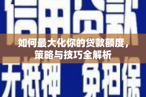 七美如何最大化你的贷款额度，策略与技巧全解析