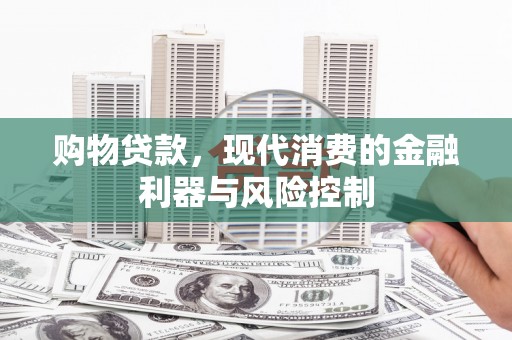七美购物贷款，现代消费的金融利器与风险控制