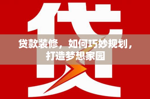 七美贷款装修，如何巧妙规划，打造梦想家园