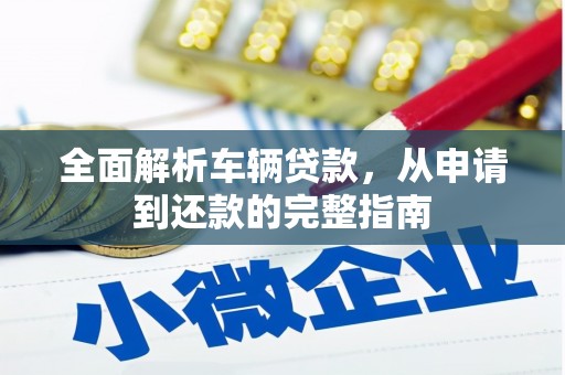 七美全面解析车辆贷款，从申请到还款的完整指南