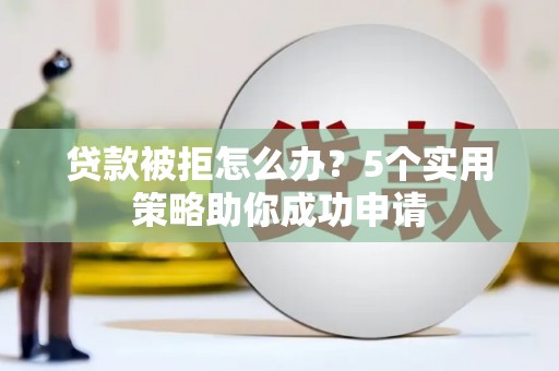 七美贷款被拒怎么办？5个实用策略助你成功申请