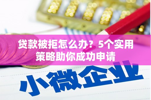 七美贷款被拒怎么办？5个实用策略助你成功申请