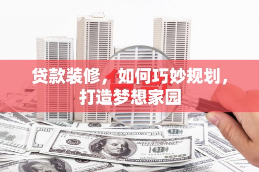 七美贷款装修，如何巧妙规划，打造梦想家园