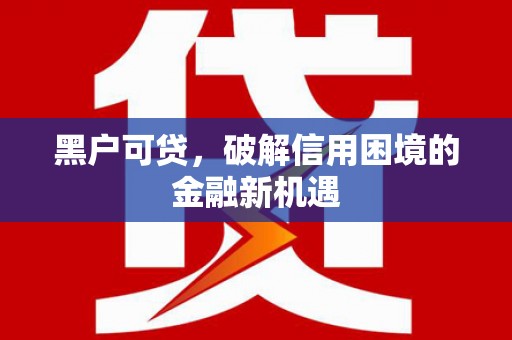 七美黑户可贷，破解信用困境的金融新机遇