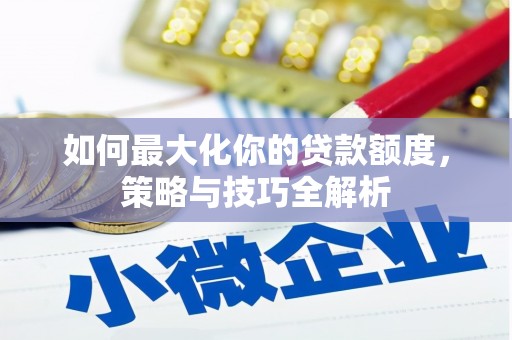 七美如何最大化你的贷款额度，策略与技巧全解析