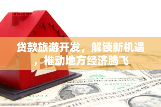 七美贷款旅游开发，解锁新机遇，推动地方经济腾飞