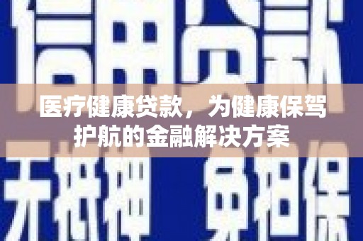 七美医疗健康贷款，为健康保驾护航的金融解决方案