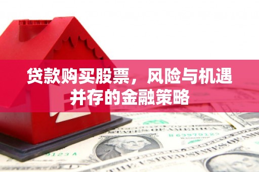 七美贷款购买股票，风险与机遇并存的金融策略