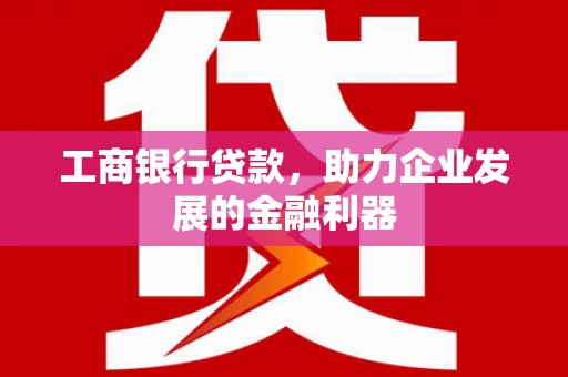 七美工商银行贷款，助力企业发展的金融利器