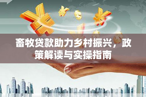 七美畜牧贷款助力乡村振兴，政策解读与实操指南
