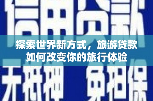 七美探索世界新方式，旅游贷款如何改变你的旅行体验