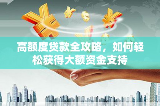 七美高额度贷款全攻略，如何轻松获得大额资金支持