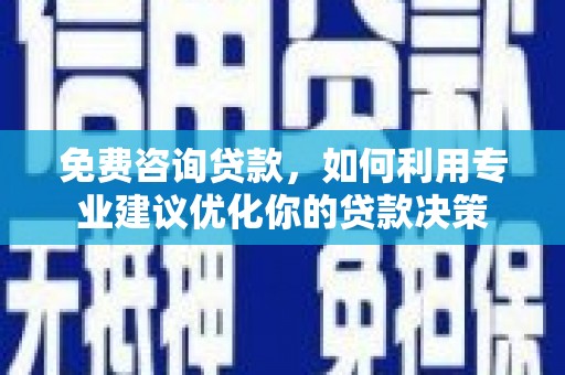 七美免费咨询贷款，如何利用专业建议优化你的贷款决策