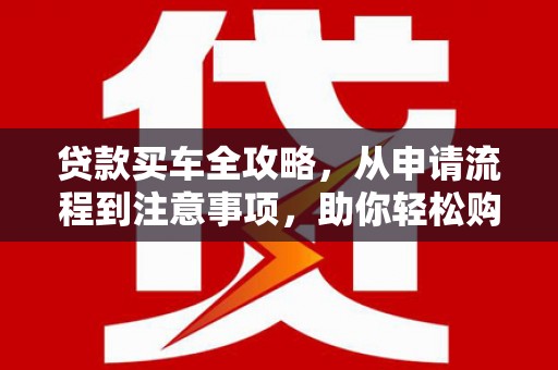 七美贷款买车全攻略，从申请流程到注意事项，助你轻松购车