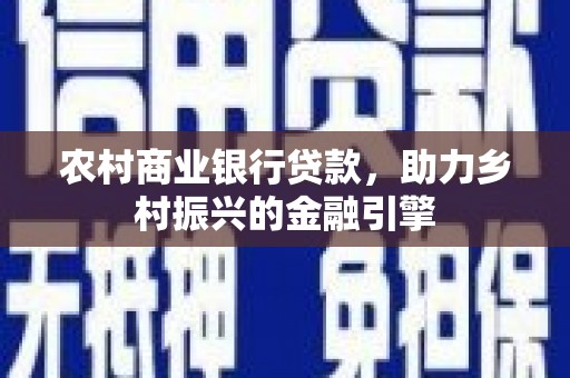七美农村商业银行贷款，助力乡村振兴的金融引擎