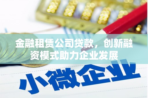 七美金融租赁公司贷款，创新融资模式助力企业发展