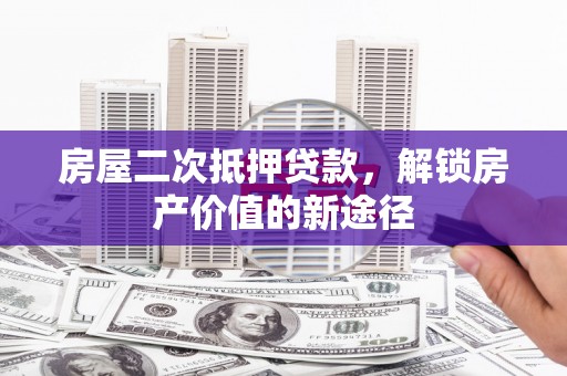 七美房屋二次抵押贷款，解锁房产价值的新途径