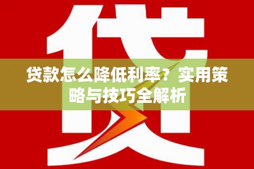 七美贷款怎么降低利率？实用策略与技巧全解析